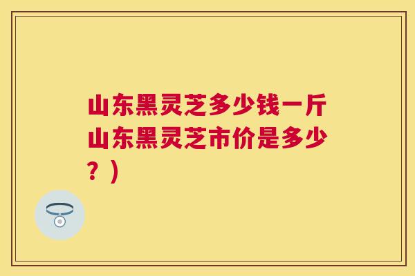 山东黑灵芝多少钱一斤山东黑灵芝市价是多少?) 山东黑灵芝多少钱一斤山东黑灵芝市价是多少?)