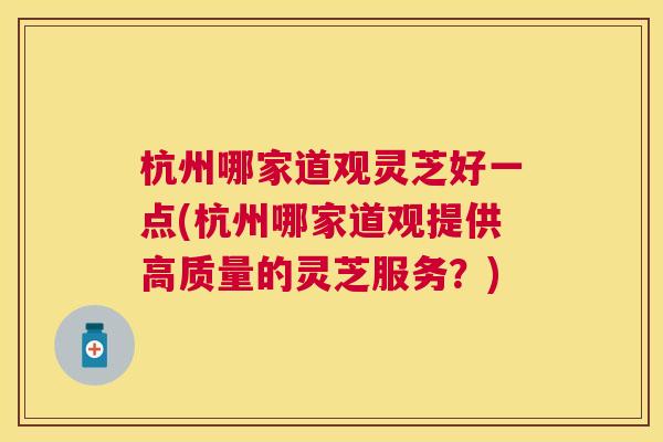 杭州哪家道观灵芝好一点(杭州哪家道观提供高质量的灵芝服务?) 杭州哪家道观灵芝好一点(杭州哪家道观提供高质量的灵芝服务?)