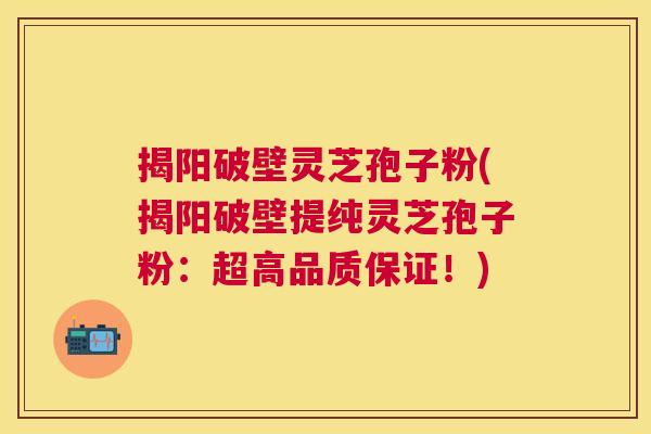 揭阳破壁灵芝孢子粉(揭阳破壁提纯灵芝孢子粉:超高品质保证!) 揭阳破壁灵芝孢子粉(揭阳破壁提纯灵芝孢子粉:超高品质保证!)