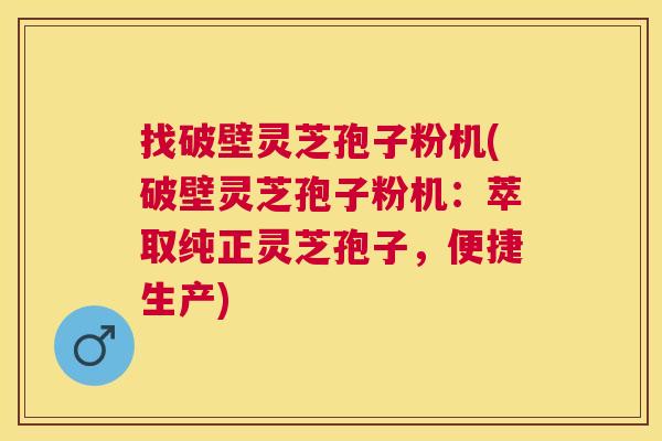 找破壁灵芝孢子粉机(破壁灵芝孢子粉机：萃取纯正灵芝孢子，便捷生产)