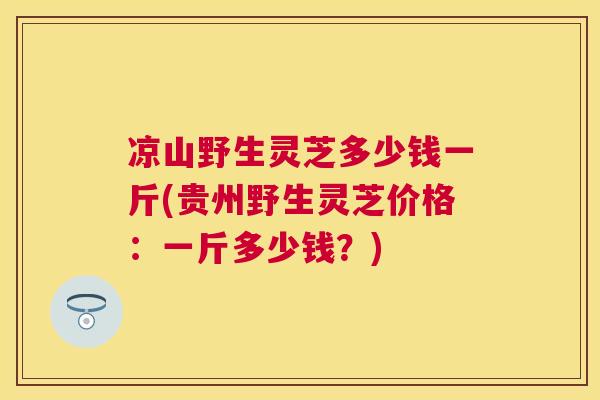 凉山野生灵芝多少钱一斤(贵州野生灵芝价格：一斤多少钱？)