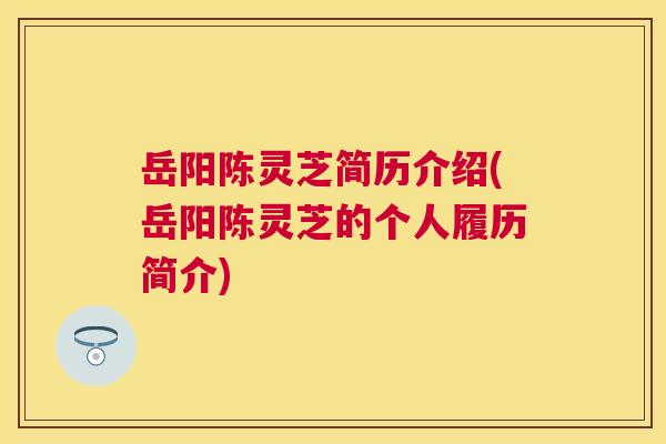 岳阳陈灵芝简历介绍(岳阳陈灵芝的个人履历简介) 岳阳陈灵芝简历介绍(岳阳陈灵芝的个人履历简介)