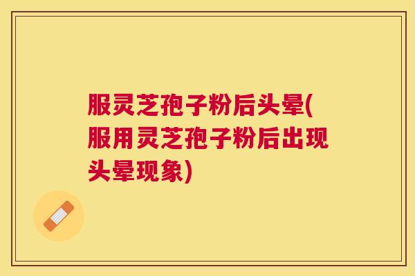 服灵芝孢子粉后头晕(服用灵芝孢子粉后出现头晕现象) 服灵芝孢子粉后头晕(服用灵芝孢子粉后出现头晕现象)