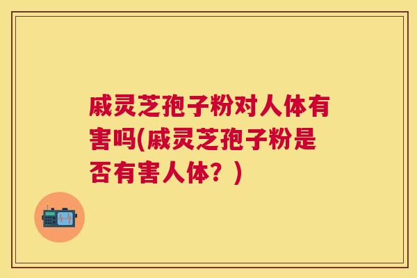 戚灵芝孢子粉对人体有害吗(戚灵芝孢子粉是否有害人体?) 戚灵芝孢子粉对人体有害吗(戚灵芝孢子粉是否有害人体?)