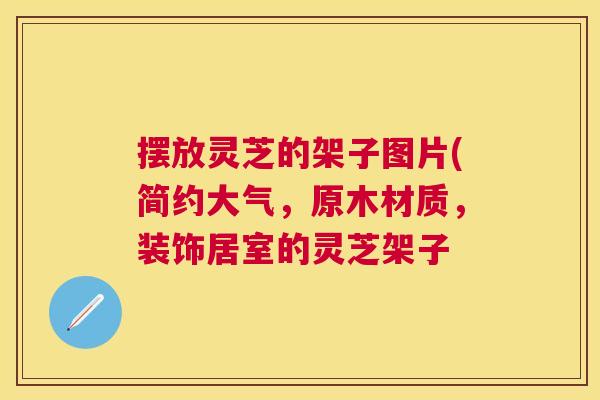 摆放灵芝的架子图片(简约大气,原木材质,装饰居室的灵芝架子 摆放灵芝的架子图片(简约大气,原木材质,装饰居室的灵芝架子