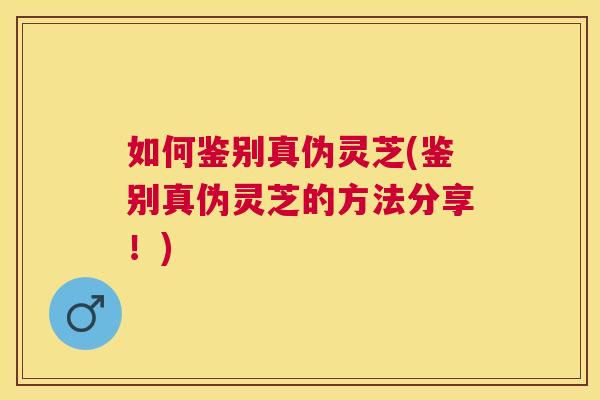 如何鉴别真伪灵芝(鉴别真伪灵芝的方法分享!) 如何鉴别真伪灵芝(鉴别真伪灵芝的方法分享!)