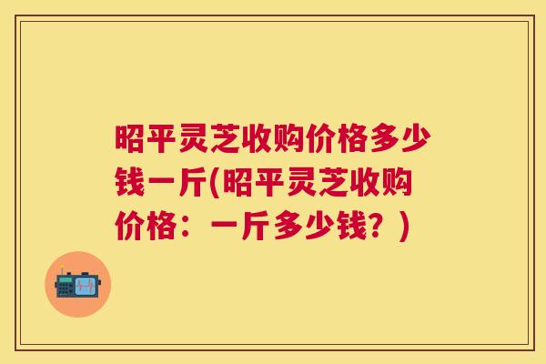 昭平灵芝收购价格多少钱一斤(昭平灵芝收购价格:一斤多少钱?) 昭平灵芝收购价格多少钱一斤(昭平灵芝收购价格:一斤多少钱?)