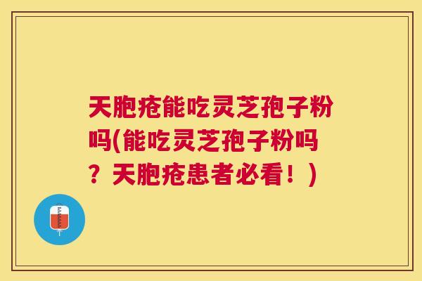 天胞疮能吃灵芝孢子粉吗(能吃灵芝孢子粉吗？天胞疮患者必看！)