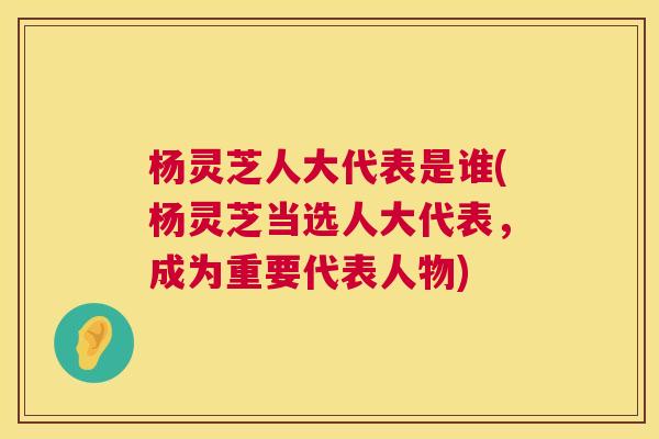 杨灵芝人大代表是谁(杨灵芝当选人大代表，成为重要代表人物)