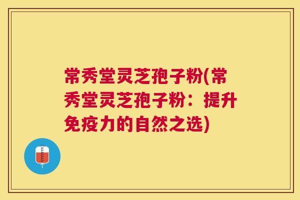 常秀堂灵芝孢子粉(常秀堂灵芝孢子粉:提升免疫力的自然之选) 常秀堂灵芝孢子粉(常秀堂灵芝孢子粉:提升免疫力的自然之选)