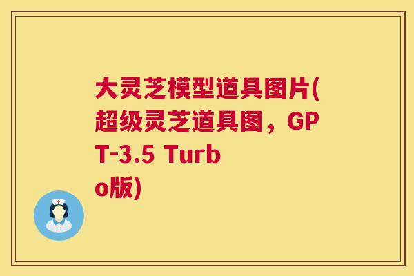 大灵芝模型道具图片(超级灵芝道具图,GPT-3.5 Turbo版) 大灵芝模型道具图片(超级灵芝道具图,GPT-3.5 Turbo版)