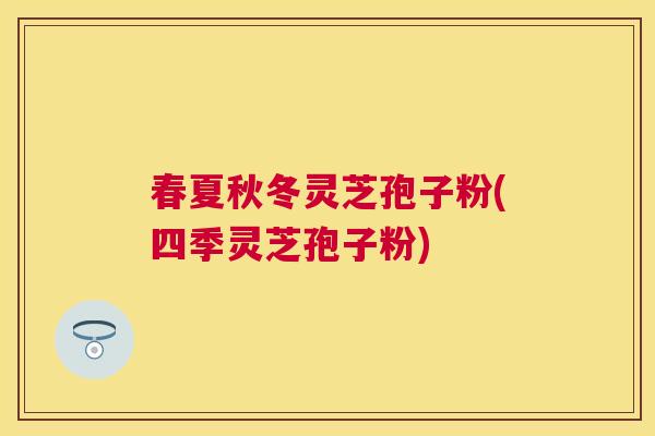 春夏秋冬灵芝孢子粉(四季灵芝孢子粉)