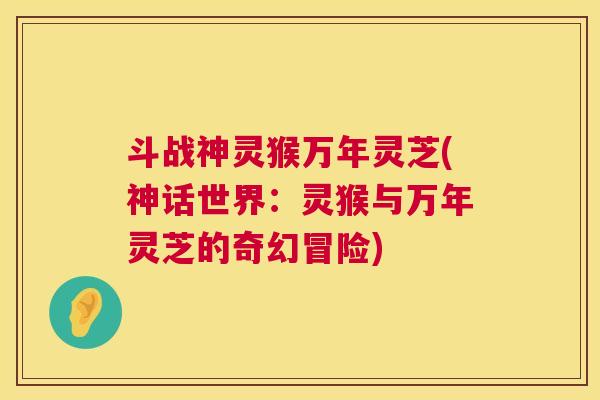 斗战神灵猴万年灵芝(神话世界：灵猴与万年灵芝的奇幻冒险)