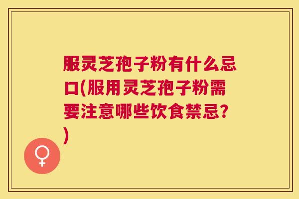 服灵芝孢子粉有什么忌口(服用灵芝孢子粉需要注意哪些饮食禁忌?) 服灵芝孢子粉有什么忌口(服用灵芝孢子粉需要注意哪些饮食禁忌?)