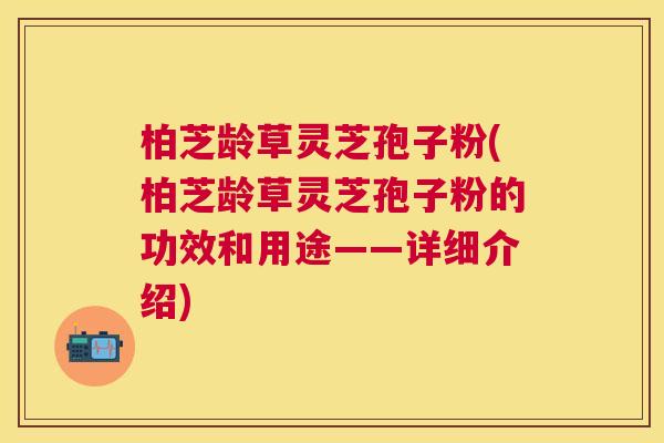 柏芝龄草灵芝孢子粉(柏芝龄草灵芝孢子粉的功效和用途——详细介绍) 柏芝龄草灵芝孢子粉(柏芝龄草灵芝孢子粉的功效和用途——详细介绍)