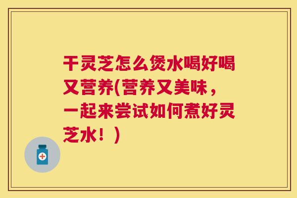 干灵芝怎么煲水喝好喝又营养(营养又美味,一起来尝试如何煮好灵芝水!) 干灵芝怎么煲水喝好喝又营养(营养又美味,一起来尝试如何煮好灵芝水!)