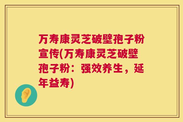 万寿康灵芝破壁孢子粉宣传(万寿康灵芝破壁孢子粉:强效养生,延年益寿) 万寿康灵芝破壁孢子粉宣传(万寿康灵芝破壁孢子粉:强效养生,延年益寿)