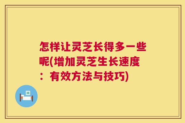 怎样让灵芝长得多一些呢(增加灵芝生长速度:有效方法与技巧) 怎样让灵芝长得多一些呢(增加灵芝生长速度:有效方法与技巧)
