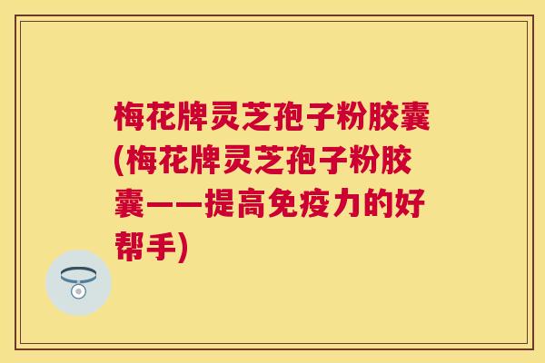 梅花牌灵芝孢子粉胶囊(梅花牌灵芝孢子粉胶囊——提高免疫力的好帮手)