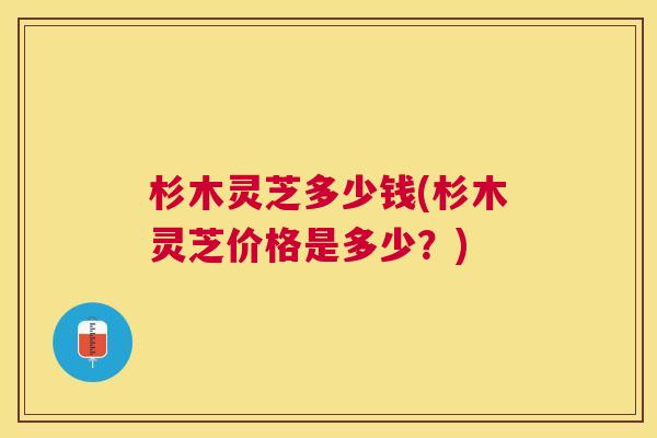 杉木灵芝多少钱(杉木灵芝价格是多少?) 杉木灵芝多少钱(杉木灵芝价格是多少?)