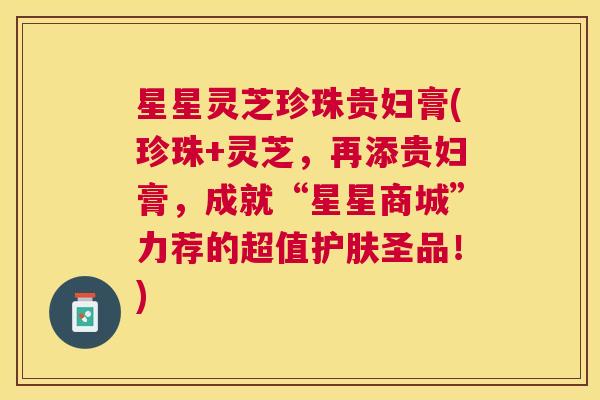 星星灵芝珍珠贵妇膏(珍珠+灵芝,再添贵妇膏,成就“星星商城”力荐的超值护肤圣品!) 星星灵芝珍珠贵妇膏(珍珠+灵芝,再添贵妇膏,成就“星星商城”力荐的超值护肤圣品!)