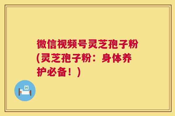 微信视频号灵芝孢子粉(灵芝孢子粉:身体养护必备!) 微信视频号灵芝孢子粉(灵芝孢子粉:身体养护必备!)
