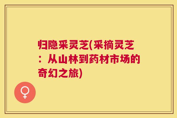 归隐采灵芝(采摘灵芝：从山林到药材市场的奇幻之旅)