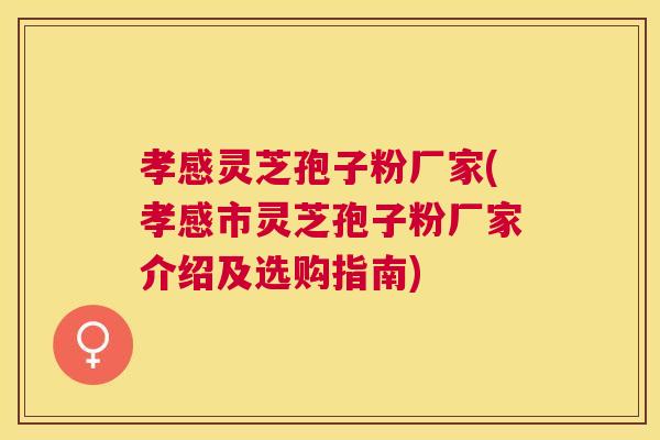 孝感灵芝孢子粉厂家(孝感市灵芝孢子粉厂家介绍及选购指南)