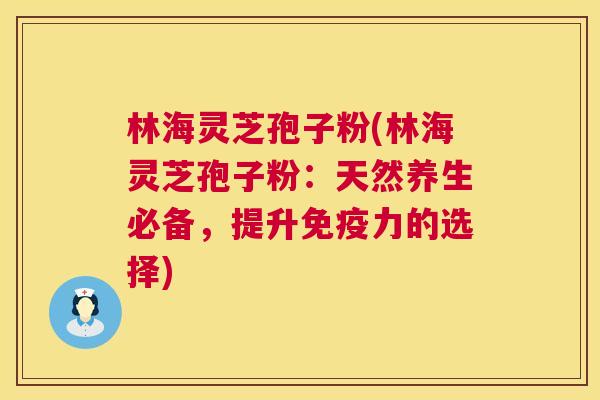 林海灵芝孢子粉(林海灵芝孢子粉：天然养生必备，提升免疫力的选择)