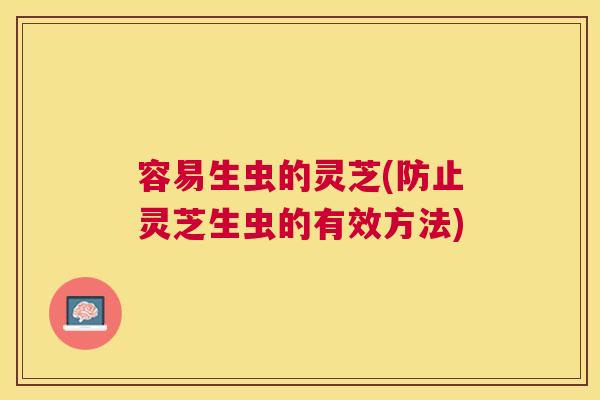 容易生虫的灵芝(防止灵芝生虫的有效方法) 容易生虫的灵芝(防止灵芝生虫的有效方法)