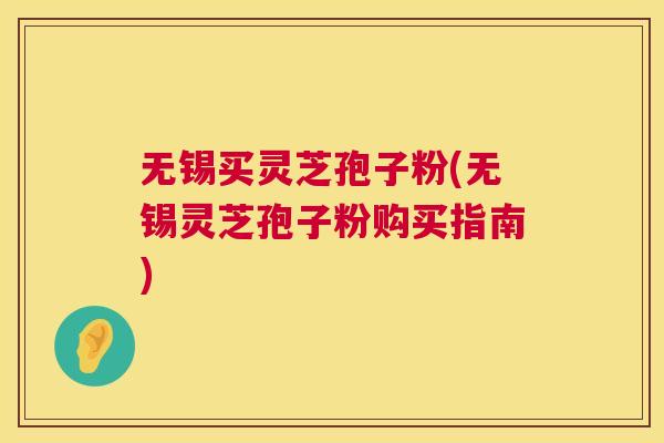 无锡买灵芝孢子粉(无锡灵芝孢子粉购买指南) 无锡买灵芝孢子粉(无锡灵芝孢子粉购买指南)