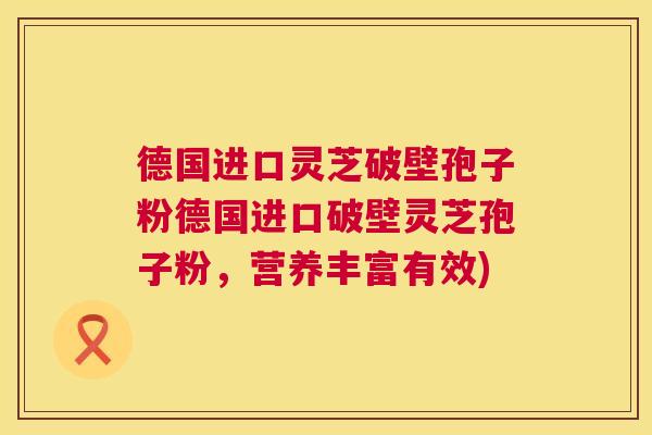 德国进口灵芝破壁孢子粉德国进口破壁灵芝孢子粉,营养丰富有效) 德国进口灵芝破壁孢子粉德国进口破壁灵芝孢子粉,营养丰富有效)