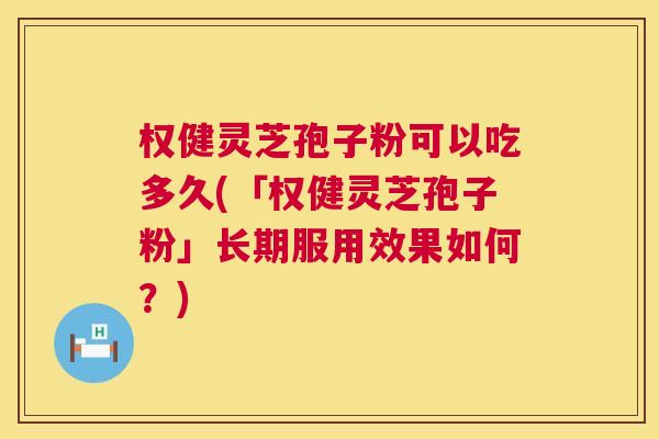 权健灵芝孢子粉可以吃多久(「权健灵芝孢子粉」长期服用效果如何?) 权健灵芝孢子粉可以吃多久(「权健灵芝孢子粉」长期服用效果如何?)