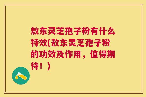 敖东灵芝孢子粉有什么特效(敖东灵芝孢子粉的功效及作用,值得期待!) 敖东灵芝孢子粉有什么特效(敖东灵芝孢子粉的功效及作用,值得期待!)