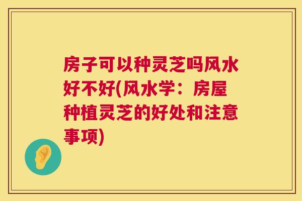 房子可以种灵芝吗风水好不好(风水学:房屋种植灵芝的好处和注意事项) 房子可以种灵芝吗风水好不好(风水学:房屋种植灵芝的好处和注意事项)
