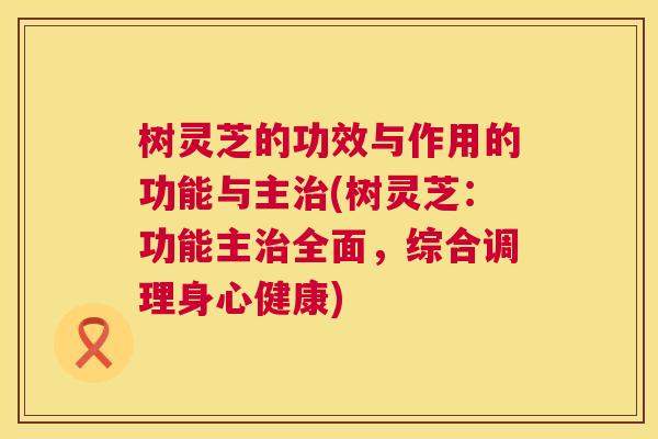 树灵芝的功效与作用的功能与主(树灵芝:功能主全面,综合调理身心健康) 树灵芝的功效与作用的功能与主(树灵芝:功能主全面,综合调理身心健康)