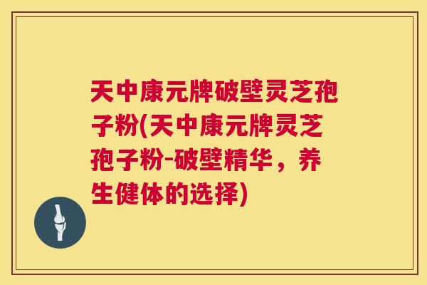 天中康元牌破壁灵芝孢子粉(天中康元牌灵芝孢子粉-破壁精华,养生健体的选择) 天中康元牌破壁灵芝孢子粉(天中康元牌灵芝孢子粉-破壁精华,养生健体的选择)