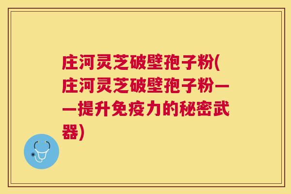 庄河灵芝破壁孢子粉(庄河灵芝破壁孢子粉——提升免疫力的秘密武器)