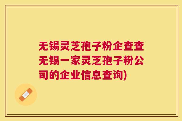 无锡灵芝孢子粉企查查无锡一家灵芝孢子粉公司的企业信息查询)