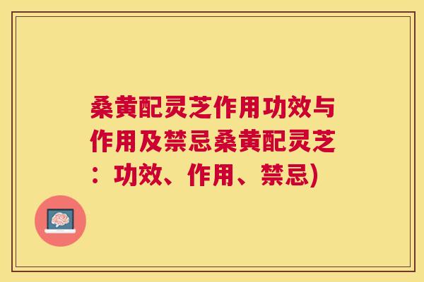 桑黄配灵芝作用功效与作用及禁忌桑黄配灵芝:功效、作用、禁忌) 桑黄配灵芝作用功效与作用及禁忌桑黄配灵芝:功效、作用、禁忌)