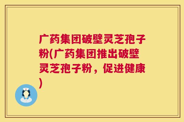 广药集团破壁灵芝孢子粉(广药集团推出破壁灵芝孢子粉,促进健康) 广药集团破壁灵芝孢子粉(广药集团推出破壁灵芝孢子粉,促进健康)