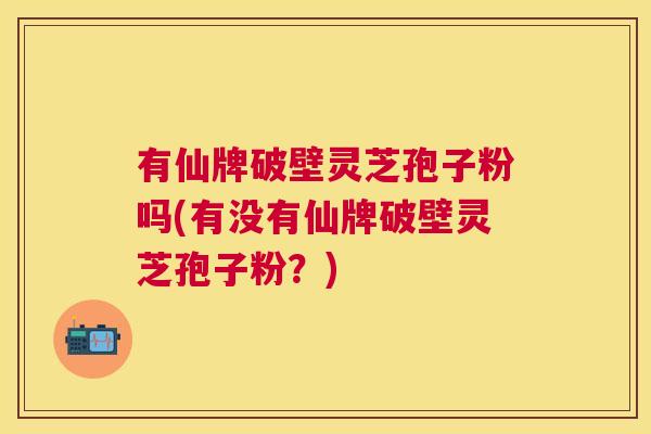 有仙牌破壁灵芝孢子粉吗(有没有仙牌破壁灵芝孢子粉?) 有仙牌破壁灵芝孢子粉吗(有没有仙牌破壁灵芝孢子粉?)