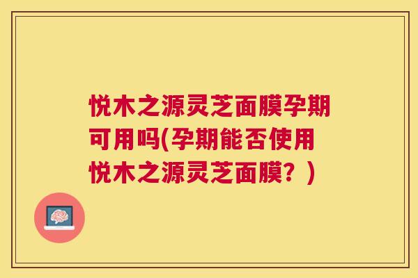 悦木之源灵芝面膜孕期可用吗(孕期能否使用悦木之源灵芝面膜？)