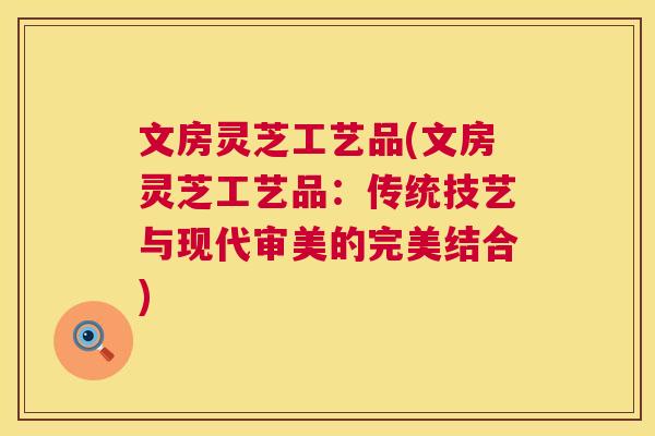 文房灵芝工艺品(文房灵芝工艺品：传统技艺与现代审美的完美结合)