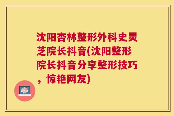 沈阳杏林整形外科史灵芝院长抖音(沈阳整形院长抖音分享整形技巧,惊艳网友) 沈阳杏林整形外科史灵芝院长抖音(沈阳整形院长抖音分享整形技巧,惊艳网友)
