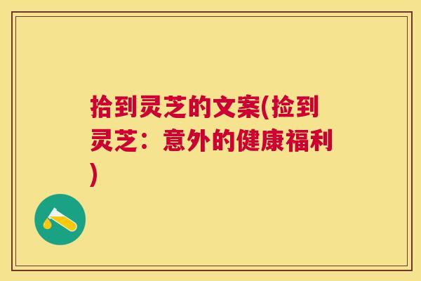 拾到灵芝的文案(捡到灵芝:意外的健康福利) 拾到灵芝的文案(捡到灵芝:意外的健康福利)