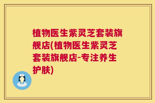 植物医生紫灵芝套装旗舰店(植物医生紫灵芝套装旗舰店-专注养生护肤)