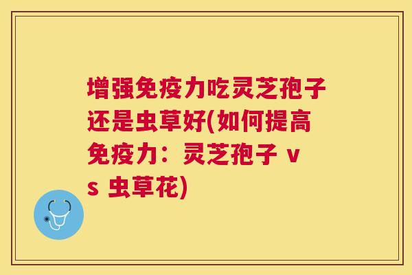 增强免疫力吃灵芝孢子还是虫草好(如何提高免疫力:灵芝孢子 vs 虫草花) 增强免疫力吃灵芝孢子还是虫草好(如何提高免疫力:灵芝孢子 vs 虫草花)