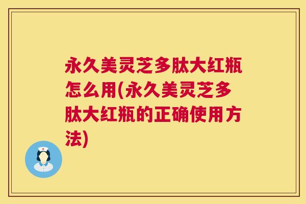 永久美灵芝多肽大红瓶怎么用(永久美灵芝多肽大红瓶的正确使用方法) 永久美灵芝多肽大红瓶怎么用(永久美灵芝多肽大红瓶的正确使用方法)