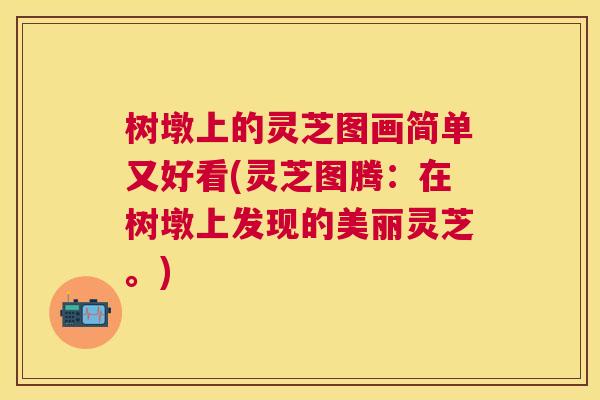 树墩上的灵芝图画简单又好看(灵芝图腾:在树墩上发现的美丽灵芝。) 树墩上的灵芝图画简单又好看(灵芝图腾:在树墩上发现的美丽灵芝。)